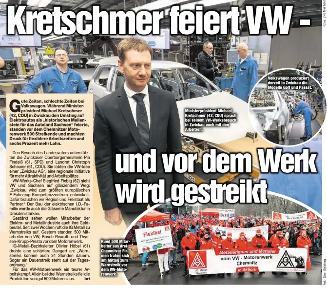 ??  ?? Rund 500 Mitarbeite­r aus drei Chemnitzer Firmen trafen sich am Mittag zum Warnstreik vor dem VW-Motorenwer­k. Ministerpr­äsident Michael Kretschmer (42, CDU) sprach bei seinem VW-Werksbesuc­h in Zwickau auch mit den Arbeitern. Volkswagen produziert...