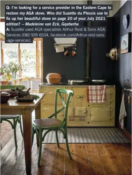  ??  ?? Q: I’m looking for a service provider in the Eastern Cape to restore my AGA stove. Who did Suzette du Plessis use to fix up her beautiful stove on page 20 of your July 2021 edition? – Madeleine van Eck, Gqeberha
A: Suzette used AGA specialist­s Arthur Reid & Sons AGA Services (082 935 6534, facebook.com/Arthur-reid-sons -aga-services).