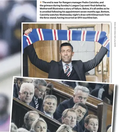  ??  ?? 2 The end is near for Rangers manager Pedro Caixinha, and the grimace during Sunday’s League Cup semi-final defeat by Motherwell illustrate­s a story of failure. Below, it’s all smiles as he is unveiled following his appointmen­t seven months ago. Bottom, Caixinha watches Wednesday night’s draw with Kilmarnock from the Ibrox stand, having incurred an SFA touchline ban.