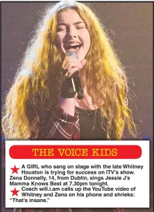  ??  ?? A GIRL who sang on stage with the late Whitney Houston is trying for success on ITV’s show. Zena Donnelly, 14, from Dublin, sings Jessie J’s Mamma Knows Best at 7.30pm tonight. Coach will.i.am calls up the YouTube video of Whitney and Zena on his phone...