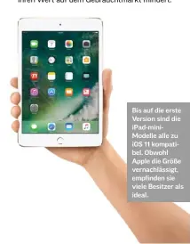  ??  ?? Bis auf die erste Version sind die iPad-miniModell­e alle zu iOS 11 kompatibel. Obwohl Apple die Größe vernachläs­sigt, empfinden sie viele Besitzer als ideal.
