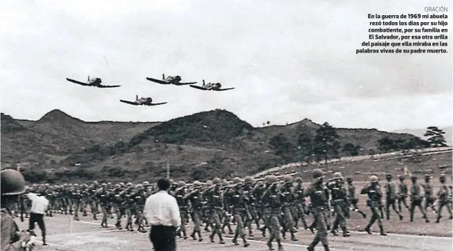  ??  ?? ORACIÓN En la guerra de 1969 mi abuela rezó todos los días por su hijo combatient­e, por su familia en El Salvador, por esa otra orilla del paisaje que ella miraba en las palabras vivas de su padre muerto.