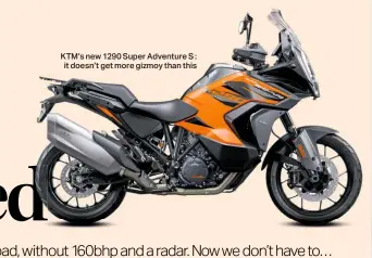  ??  ?? KTM’S new 1290 Super Adventure S : it doesn’t get more gizmoy than this