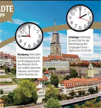  ??  ?? Rundgang. Nach dem Frühstück bietet sich ein Rundgang durch die Altstadt mit ihren Lauben, barocken Häusern und historisch­en Brunnen an. Zytglogge. Achtung! Es wird Zeit für die Besichtigu­ng des Zytglogge-Turms – täglich um 14.30 Uhr.