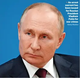  ?? Alexey Maishev ?? > An arrest warrant has been issued for Russian President Vladimir Putin for war crimes