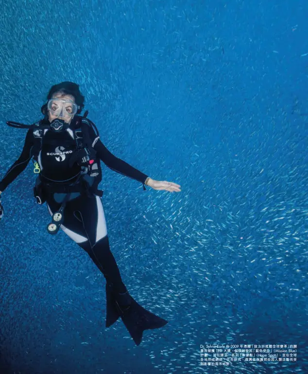  ??  ?? Dr. Sylvia Earle 在 2009年憑藉「致力於推動全球變革」的願景而榮獲 TED 大獎，促使她發起「藍色使命」（Mission Blue）計劃 ，旨在建立一系列「希望點」（Hope Spots），並在全球各地形成網絡，從而研究、復興並保護那些因人類­活動而受到影響的海洋­地帶。