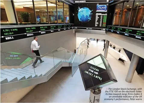  ?? ?? The London Stock Exchange, with the FTSE 100 on the electronic ticker. Its bias towards large firms makes it an unreliable indicator of the UK economy’s performanc­e, Peter warns