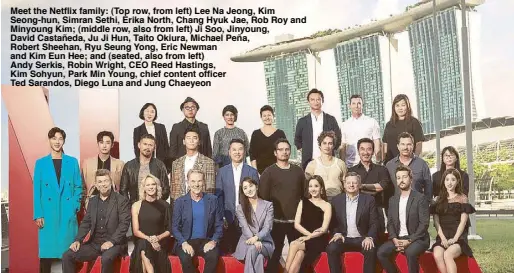  ??  ?? Meet the Netflix family: (Top row, from left) Lee Na Jeong, Kim Seong-hun, Simran Sethi, Erika North, Chang Hyuk Jae, Rob Roy and Minyoung Kim; (middle row, also from left) Ji Soo, Jinyoung, David Castañeda, Ju Ji Hun, Taito Okiura, Michael Peña, Robert Sheehan, Ryu Seung Yong, Eric Newman and Kim Eun Hee; and (seated, also from left) Andy Serkis, Robin Wright, CEO Reed Hastings, Kim Sohyun, Park Min Young, chief content officer Ted Sarandos, Diego Luna and Jung Chaeyeon