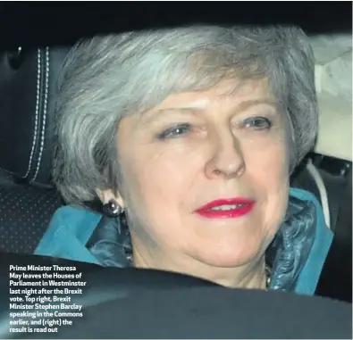  ??  ?? Prime Minister Theresa May leaves the Houses of Parliament in Westminste­r last night after the Brexit vote. Top right, Brexit Minister Stephen Barclay speaking in the Commons earlier, and (right) the result is read out
