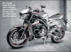  ??  ?? The Triumph Street Triple 765, built in Hinckley, was name Bike of the Year at the 2017 Auto Trader Best Bike Awards.