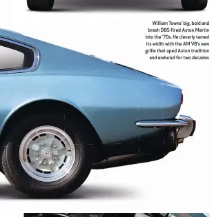  ??  ?? William Towns’ big, bold and brash DBS fired Aston Martin into the ’ 70s. He cleverly tamed its width with the AM V8’s new grille that aped Aston tradition and endured for two decades