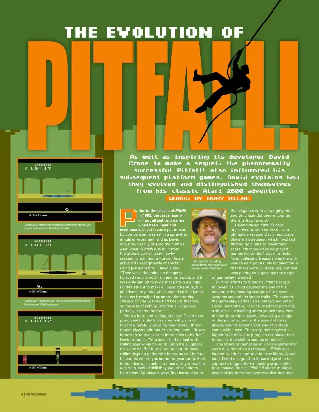  ??  ?? » [Atari 2600] Pitfall!’s use of alligators as stepping stones was inspired by the cartoon Heckle And Jeckle. » [Atari 2600] Raiders Of The Lost Ark influenced David Crane’s decision to set Pitfall! in a jungle. » Although he’s still making games, David Crane doesn’t plan to make another Pitfall! title.