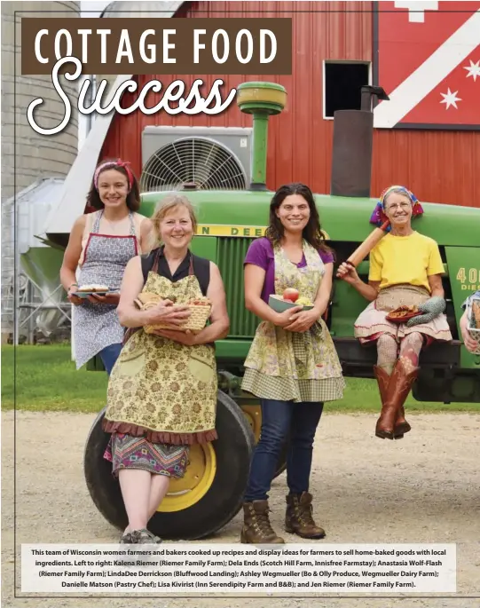  ??  ?? this team of Wisconsin women farmers and bakers cooked up recipes and display ideas for farmers to sell home-baked goods with local ingredient­s. Left to right: Kalena Riemer (Riemer Family Farm); Dela Ends (Scotch Hill Farm, innisfree Farmstay); Anastasia Wolf-Flash (Riemer Family Farm); LindaDee Derrickson (Bluffwood Landing); Ashley Wegmueller (Bo & Olly Produce, Wegmueller Dairy Farm);
Danielle Matson (Pastry chef); Lisa Kivirist (inn Serendipit­y Farm and B&B); and Jen Riemer (Riemer Family Farm).