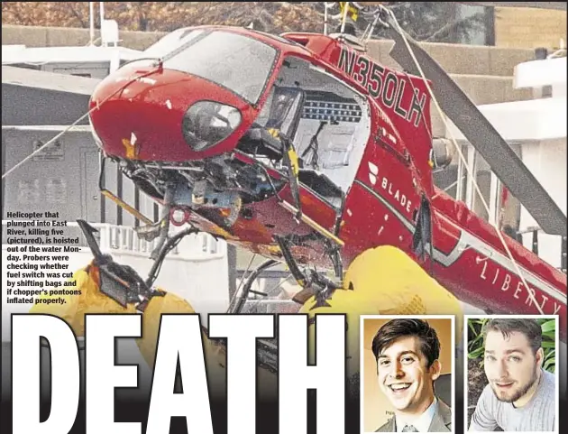  ??  ?? Helicopter that plunged into East River, killing five (pictured), is hoisted out of the water Monday. Probers were checking whether fuel switch was cut by shifting bags and if chopper’s pontoons inflated properly. Trevor Cadigan Daniel Thompson