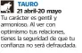  ??  ?? TAURO21 abril-20 mayoTu carácter es gentil y armonioso. Al ver con optimismo tus relaciones, tienes la seguridad de que tu confianza no será defraudada.ESCORPIÓN