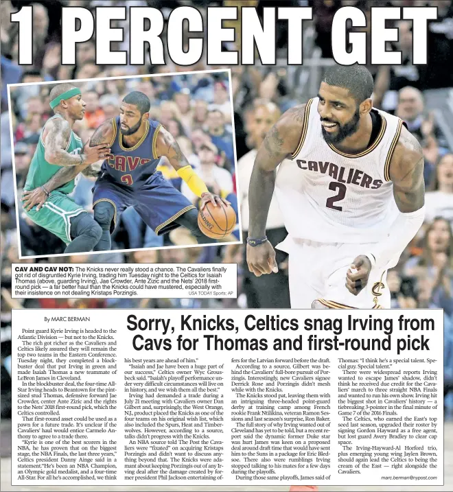  ?? USA TODAY Sports; AP ?? CAV AND CAV NOT: The Knicks never really stood a chance. The Cavaliers finally got rid of disgruntle­d Kyrie Irving, trading him Tuesday night to the Celtics for Isaiah Thomas (above, guarding Irving), Jae Crowder, Ante Zizic and the Nets’ 2018...