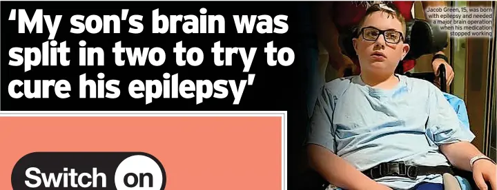  ?? ?? Jacob Green, 15, was born with epilepsy and needed a major brain operation when his medication stopped working