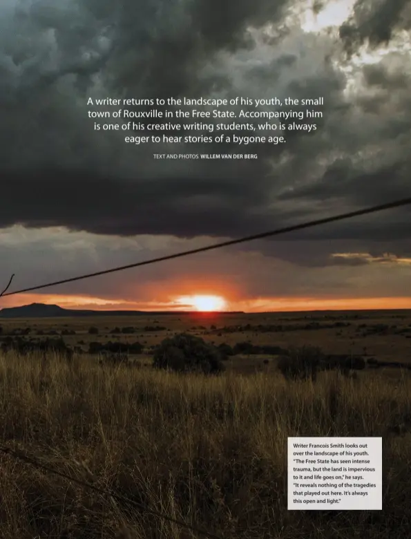  ??  ?? Writer Francois Smith looks out over the landscape of his youth. “The Free State has seen intense trauma, but the land is impervious to it and life goes on,” he says.
“It reveals nothing of the tragedies that played out here. It’s always this open and light.”