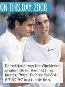  ??  ?? Rafael Nadal won the Wimbledon singles title for the first time, beating Roger Federer 6-4 6-4 6-7 6-7 9-7 in a classic final.