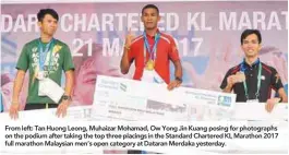  ??  ?? From left: Tan Huong Leong, Muhaizar Mohamad, Ow Yong Jin Kuang posing for photograph­s on the podium after taking the top three placings in the Standard Chartered KL Marathon 2017 full marathon Malaysian men’s open category at Dataran Merdaka yesterday.