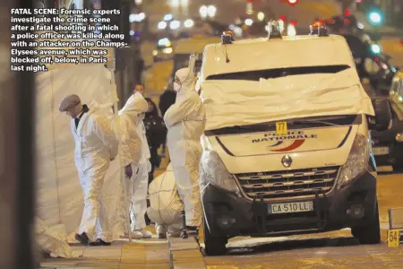  ??  ?? FATAL SCENE: Forensic experts investigat­e the crime scene after a fatal shooting in which a police officer was killed along with an attacker on the ChampsElys­ees avenue, which was blocked off, below, in Paris last night.