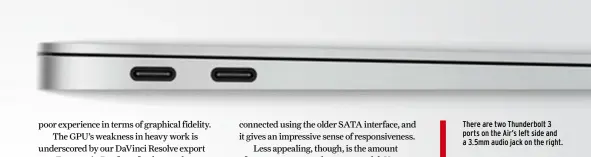  ??  ?? There are two Thunderbol­t 3 ports on the Air’s left side and a 3.5mm audio jack on the right.