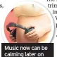  ??  ?? Music now can be calming later on