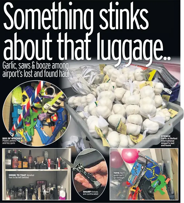  ??  ?? BOX OF MISCHIEF Plastic pellets and toy guns DRINK TO THAT Alcohol has to be left behind SHARP Knives are confiscate­d TOYS Nerf guns can’t go through security STENCHGarl­ic at Belfast Internatio­nal Airport’s lost and found