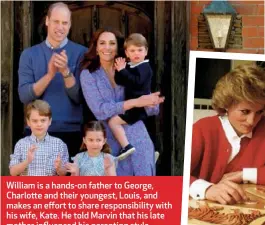  ??  ?? William is a hands-on father to George, Charlotte and their youngest, Louis, and makes an effort to share responsibi­lity with his wife, Kate. He told Marvin that his late mother influenced his parenting style.