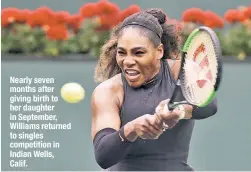  ??  ?? Nearly seven months after giving birth to her daughter in September, Williams returned to singles competitio­n in Indian Wells, Calif.