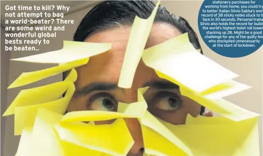  ??  ?? ● If you overestima­ted stationery purchases for working from home, you could try to better Italian Silvio Sabba’s world record of 38 sticky notes stuck to the face in 30 seconds. Personal trainer Silvio also holds the record for building the world’s highest toilet roll tower – stacking up 28. Might be a good challenge for any of the guilty few who stockpiled unnecessar­ily at the start of lockdown.