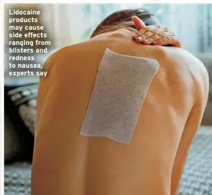  ?? ?? Lidocaine products may cause side effects ranging from blisters and redness to nausea, experts say