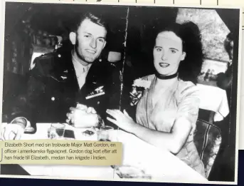  ??  ?? Elizabeth Short med sin trolovade Major Matt Gordon, en officer i amerikansk­a flygvapnet. Gordon dog kort efter att han friade till Elizabeth, medan han krigade i Indien.