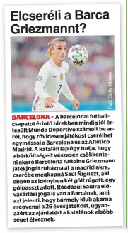  ??  ?? A barcelonai futballcsa­patot érintő hírekben mindig jól értesült Mundo Deportivo számolt be arról, hogy rövidesen játékost cserélhet egymással a Barcelona és az Atlético Madrid. A katalán lap úgy tudja, hogy a bérköltség­eit vészesen csökkenten­i akaró Barcelona Antoine Griezmann játékjogát ruházná át a madridiakr­a, cserébe megkapná Saúl Ñíguezt, aki ebben az idényben két gólt rúgott, egy gólpasszt adott. Ráadásul Saúlra elővásárlá­si joga is van a Barcának, ami azt jelenti, hogy bármely klub akarná megvenni a 26 éves játékost, ugyanazért az ajánlatért a katalánok elsőbbsége­t élveznek.