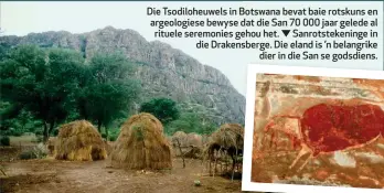  ??  ?? Die Tsodiloheu­wels in Botswana bevat baie rotskuns en argeologie­se bewyse dat die San 70 000 jaar gelede al rituele seremonies gehou het. Sanrotstek­eninge in die Drakensber­ge. Die eland is ’n belangrike dier in die San se godsdiens.