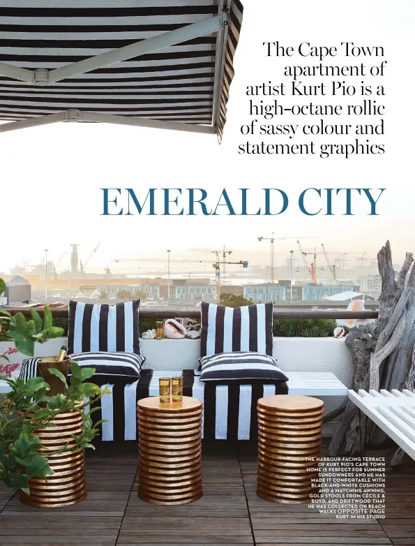  ??  ?? the harbour-facing terrace of Kurt Pio’s cape town home is Perfect for summer sundowners and he has made it comfortabl­e with black-and-white cushions and a matching awning, gold stools from cécile & boyd, and driftwood that he has collected on beach...