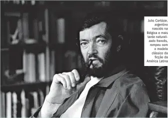  ??  ?? Julio Cortázar, argentino nascido na Bélgica e mais tarde naturaliza­do francês, rompeu com o modelo clássico da ficção da América Latina