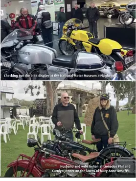  ??  ?? Checking out the bike display at the National Motor Museum at Birdwood. Husband and wife Indian aficionado­s Phil and Carolyn Jenner on the lawns of Mary Anne.