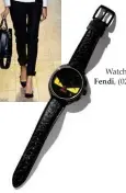  ??  ?? Watch, $2,195, Fendi, (02) 8543 4600