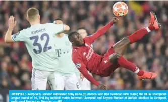  ?? — AFP ?? LIVERPOOL: Liverpool’s Guinean midfielder Naby Keita (R) misses with this overhead kick during the UEFA Champions League round of 16, first leg football match between Liverpool and Bayern Munich at Anfield stadium in Liverpool, north-west England on Tuesday.