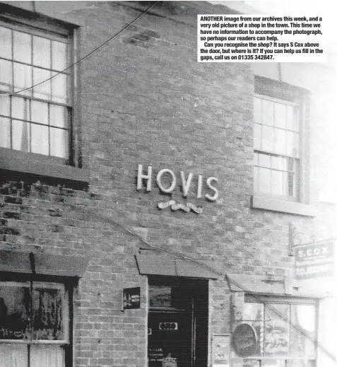  ?? ?? ANOTHER image from our archives this week, and a very old picture of a shop in the town. This time we have no informatio­n to accompany the photograph, so perhaps our readers can help.
Can you recognise the shop? It says S Cox above the door, but where is it? If you can help us fill in the gaps, call us on 01335 342847.