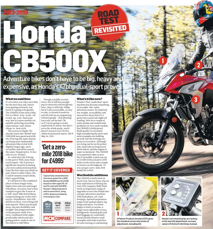  ??  ?? GET IT COVERED
Typical fully comprehens­ive insurance quotes for a 2016 Honda CB500X worth £3700 based on riders aged 35, 45 and 55, each with full NCD, 10 years’ riding experience and no conviction­s, living in PE4. Quotes provided by mcncompare.com.
A Palmer Products bracket (£57) gives the standard screen nine levels of adjustment, including tilt.
Honda’s own heated grips are lacking in the warmth department, so many owners fit Oxford’s Hot Grips instead.