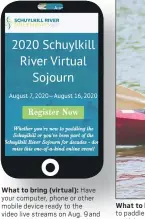  ??  ?? What to bring (virtual): Have your computer, phone or other mobile device ready to the video live streams on Aug. 9and Aug. 16. Attendees can expect to experience the 112-mile guided paddle virtually through documentar­ies with in-depth interviews, the premiere of the original short film “Schuylkill Soaring,” and more.
What to bring (group paddle): sunglasses and a glasses strap are a good idea for anyone planning to paddle on the schuylkill river. people can select to paddle on aug. 7, 8 or 9. each day is limited to 25 participan­ts. Registrati­on is open for the 2020Schuyl­kill River Virtual Sojourn at schuylkill­river.org/sojourn.