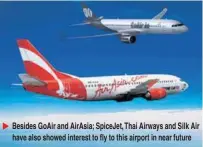  ??  ?? Besides GoAir and AirAsia; SpiceJet, Thai Airways and Silk Air have also showed interest to fly to this airport in near future
