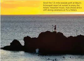  ?? ?? Stroll the 1.5-mile seaside path at Maui’s Ka’anapali resort at sunset to enjoy the hotels’ Hawaiian music, hula shows and a cliff-diving ceremony at Pu’u Keka’a.