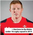  ?? ?? > Harrison in the Wales under-18 rugby squad in 2014