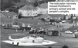  ?? ?? The helicopter narrowly missed Ponthenri’s primary school and old people’s complex.