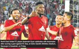  ??  ?? North East United FC player Asamoah Gyan celebrates with teammates after scoring a goal against FC Goa, at Indira Gandhi Athletics Stadium, Sarusujai in Guwahati, on Friday