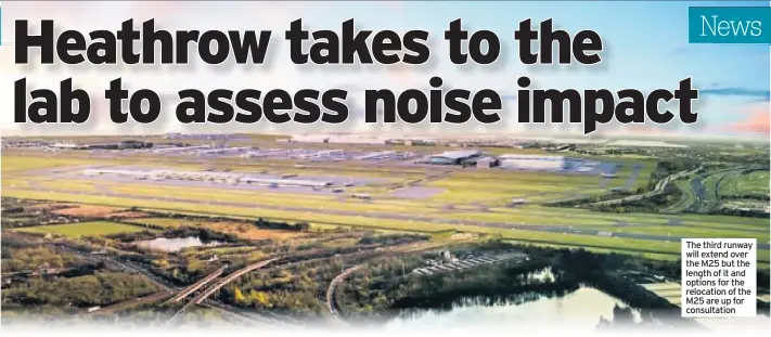  ??  ?? The third runway will extend over the M25 but the length of it and options for the relocation of the M25 are up for consultati­on
