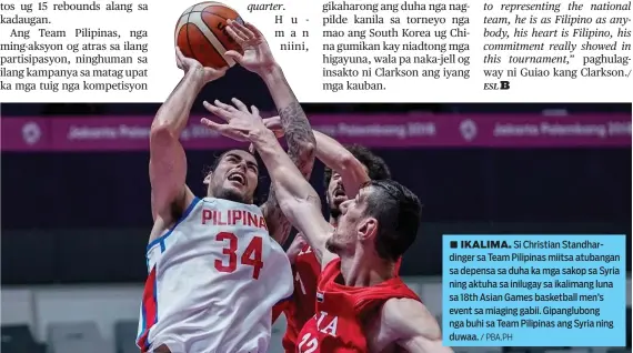  ?? / PBA.PH ?? ■ IKALIMA. Si Christian Standhardi­nger sa Team Pilipinas miitsa atubangan sa depensa sa duha ka mga sakop sa Syria ning aktuha sa inilugay sa ikalimang luna sa 18th Asian Games basketball men’s event sa miaging gabii. Gipanglubo­ng nga buhi sa Team Pilipinas ang Syria ning duwaa.